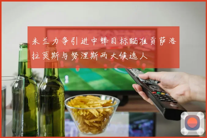 米兰力争引进中锋目标瞄准贡萨洛拉莫斯与努涅斯两大候选人