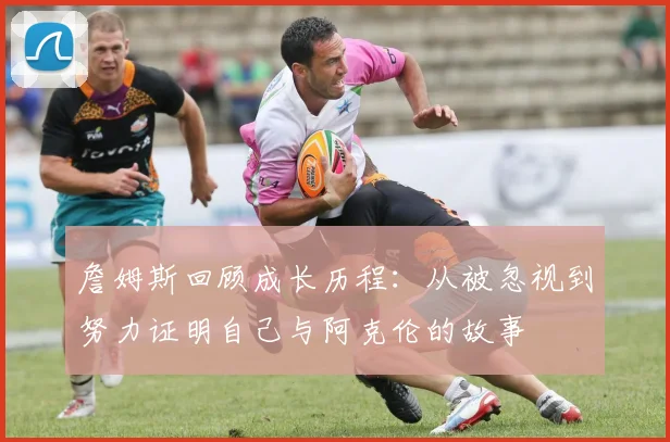 詹姆斯回顾成长历程：从被忽视到努力证明自己与阿克伦的故事