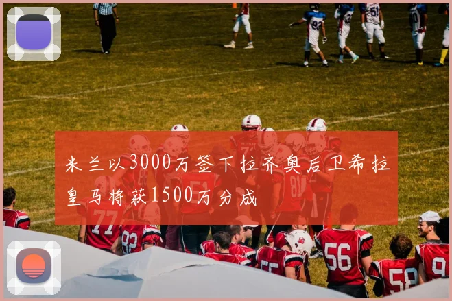 米兰以3000万签下拉齐奥后卫希拉皇马将获1500万分成