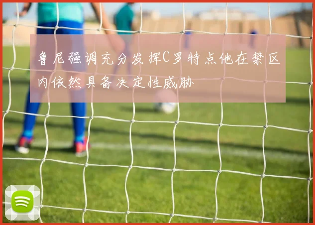 鲁尼强调充分发挥C罗特点他在禁区内依然具备决定性威胁
