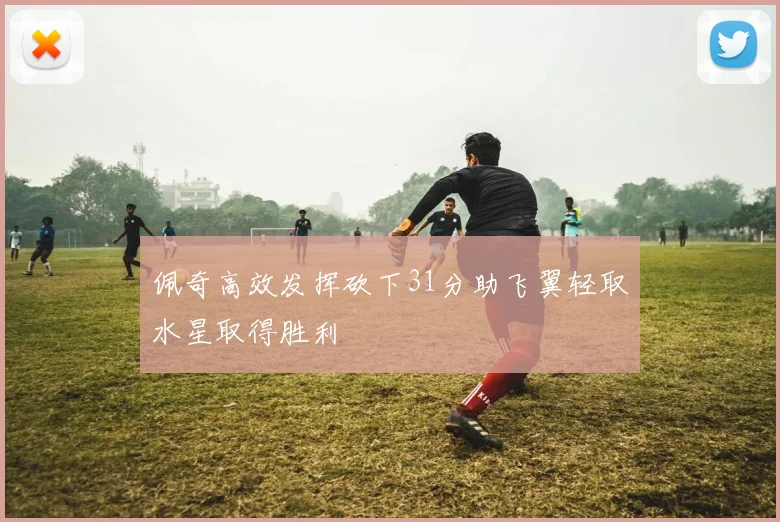 佩奇高效发挥砍下31分助飞翼轻取水星取得胜利