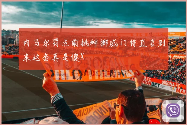 内马尔罚点前挑衅挪威门将直言别来这套真是傻X