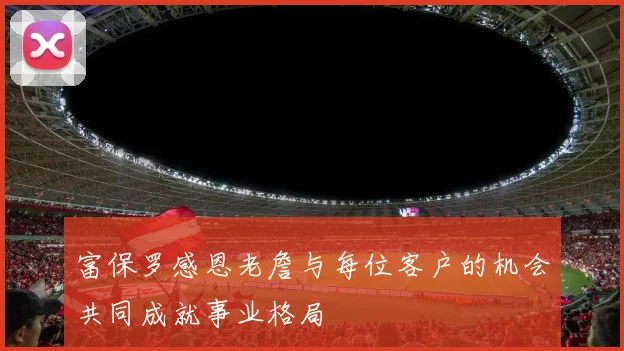 富保罗感恩老詹与每位客户的机会共同成就事业格局