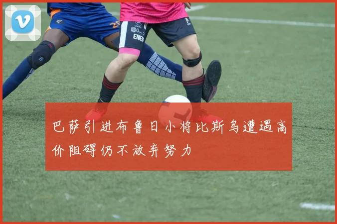 巴萨引进布鲁日小将比斯乌遭遇高价阻碍仍不放弃努力