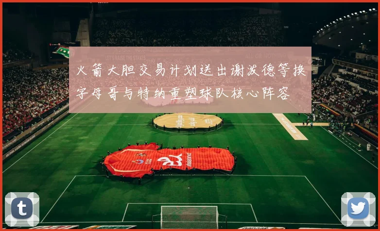 火箭大胆交易计划送出谢泼德等换字母哥与特纳重塑球队核心阵容