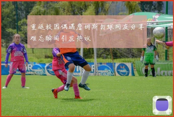 重返校园偶遇詹姆斯打球网友分享难忘瞬间引发热议