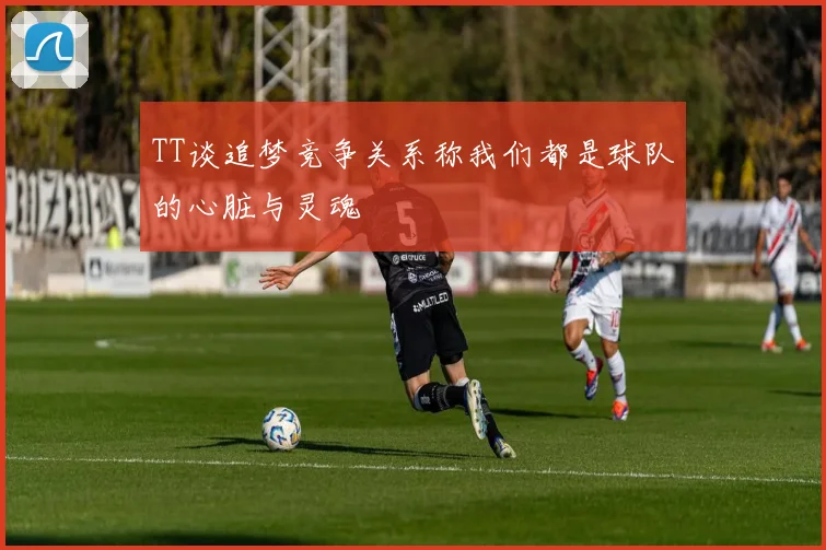 TT谈追梦竞争关系称我们都是球队的心脏与灵魂
