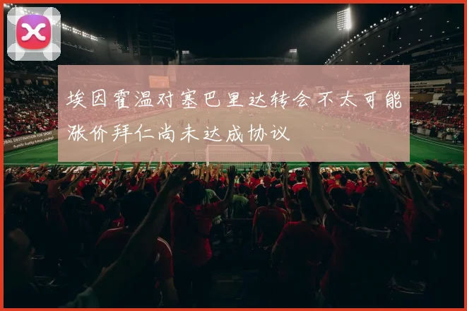 埃因霍温对塞巴里达转会不太可能涨价拜仁尚未达成协议