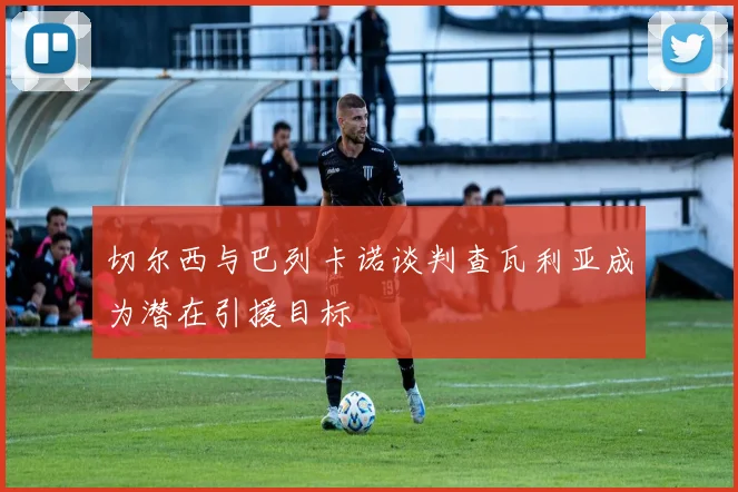 切尔西与巴列卡诺谈判查瓦利亚成为潜在引援目标
