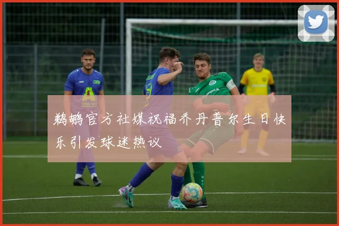 鹈鹕官方社媒祝福乔丹普尔生日快乐引发球迷热议
