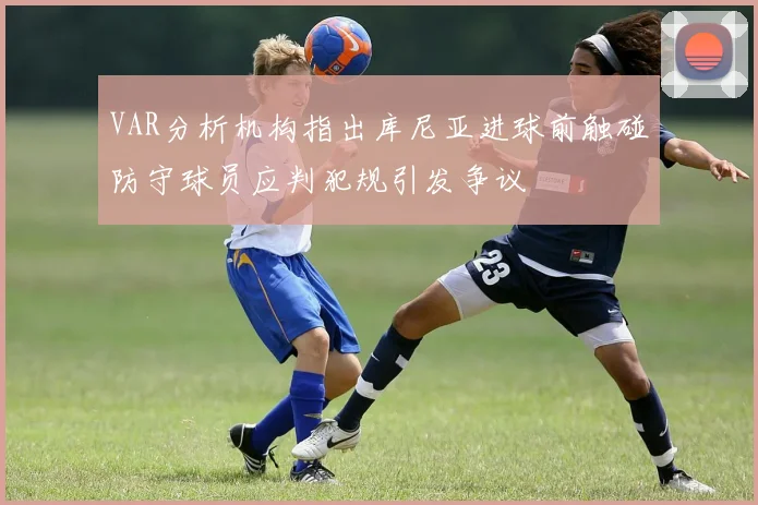 VAR分析机构指出库尼亚进球前触碰防守球员应判犯规引发争议