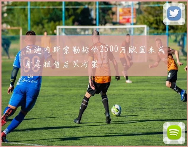 乌迪内斯索勒标价2500万欧国米或考虑租借后买方案
