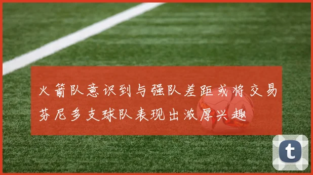 火箭队意识到与强队差距或将交易芬尼多支球队表现出浓厚兴趣