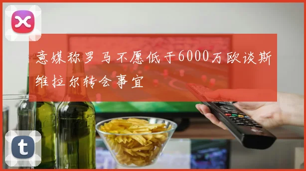 意媒称罗马不愿低于6000万欧谈斯维拉尔转会事宜